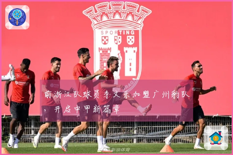 前浙江队球员李文乐加盟广州豹队，开启中甲新篇章