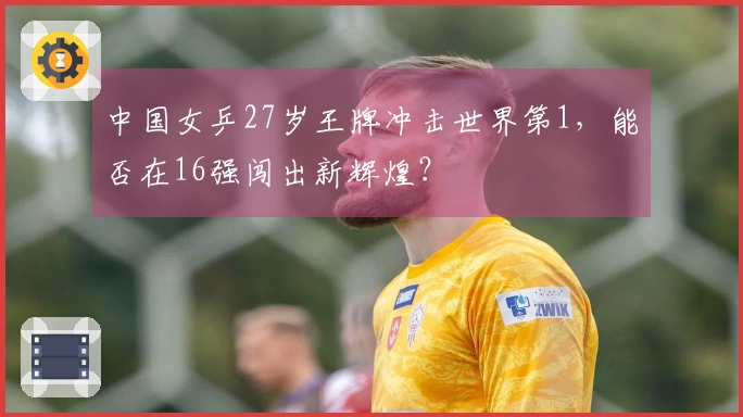 中国女乒27岁王牌冲击世界第1，能否在16强闯出新辉煌？