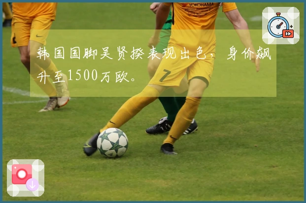 韩国国脚吴贤揆表现出色，身价飙升至1500万欧。
