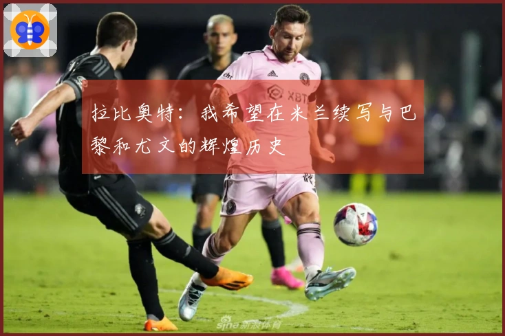 拉比奥特：我希望在米兰续写与巴黎和尤文的辉煌历史