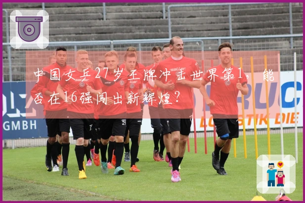 中国女乒27岁王牌冲击世界第1，能否在16强闯出新辉煌？