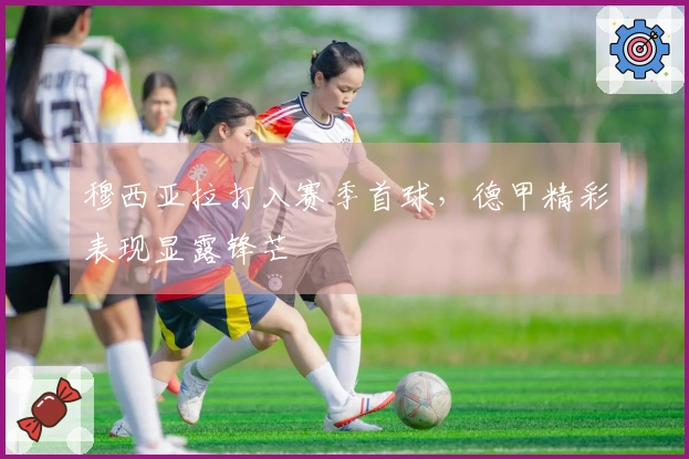 穆西亚拉打入赛季首球，德甲精彩表现显露锋芒