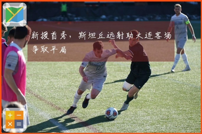 新援首秀，斯坦丘远射助大连客场争取平局