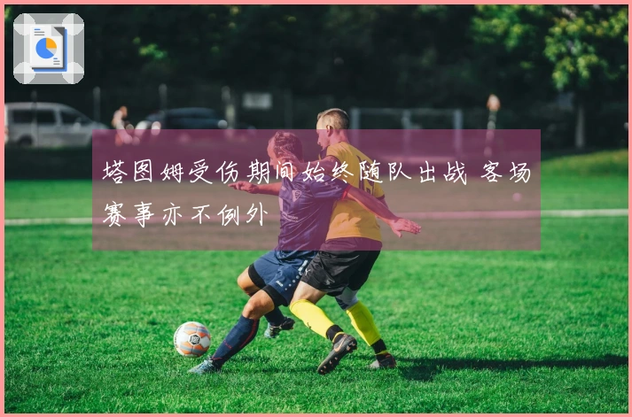 塔图姆受伤期间始终随队出战 客场赛事亦不例外