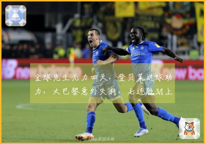 金球先生无力回天，登贝莱进球助力，大巴黎意外失利，七连胜划上句号