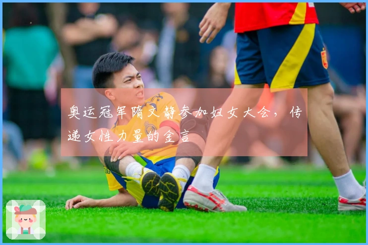 奥运冠军隋文静参加妇女大会，传递女性力量的金言