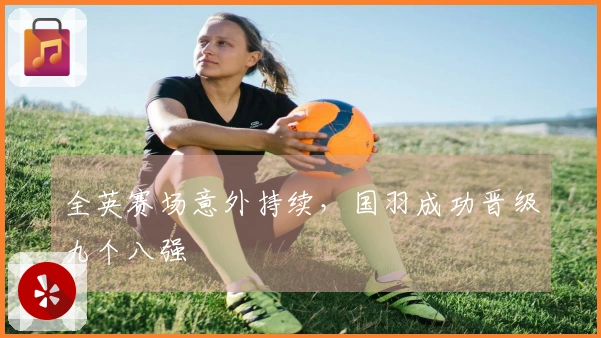 全英赛场意外持续，国羽成功晋级九个八强