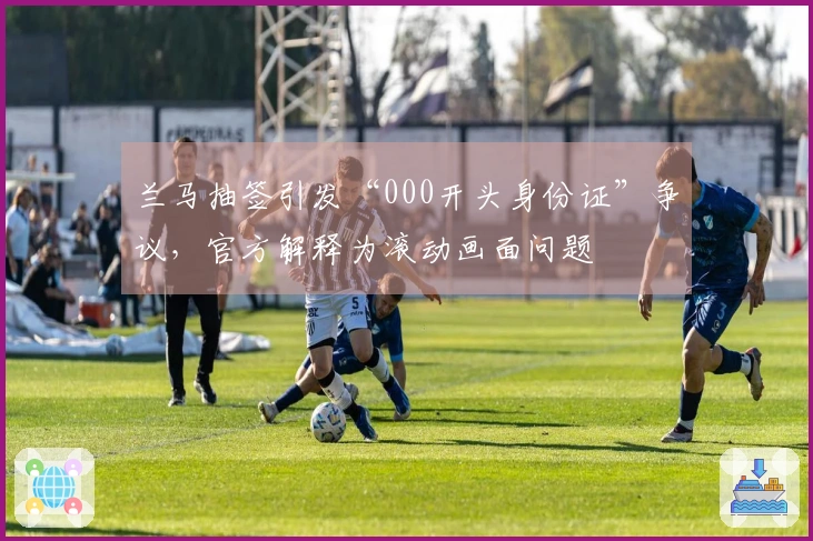 兰马抽签引发“000开头身份证”争议，官方解释为滚动画面问题