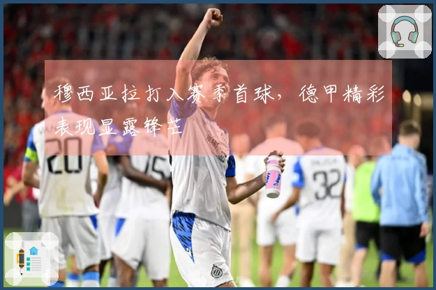 穆西亚拉打入赛季首球，德甲精彩表现显露锋芒