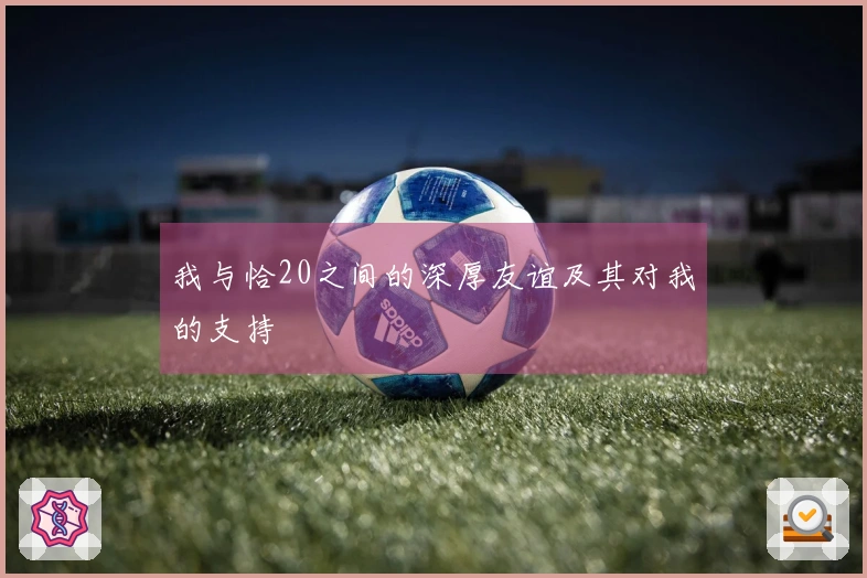 我与恰20之间的深厚友谊及其对我的支持