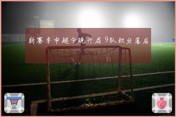新赛季中超今晚开启 9队积分落后