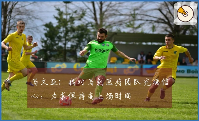 马文亚：我对马刺医疗团队充满信心，力求保持高上场时间