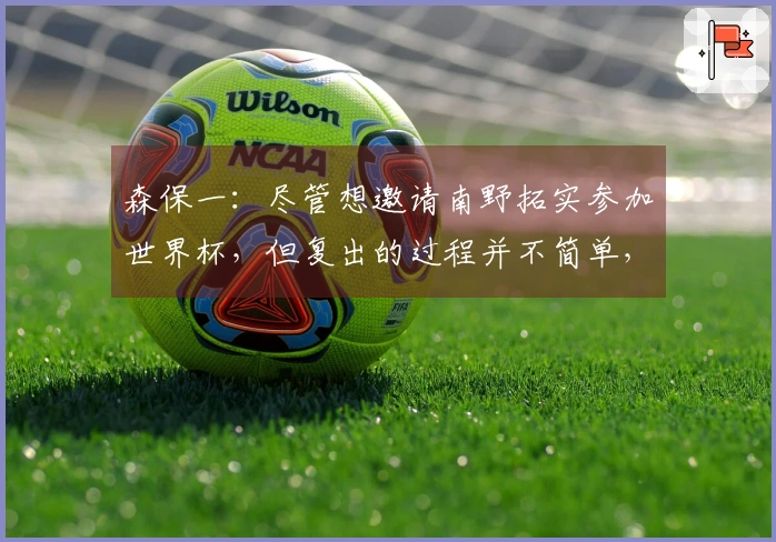 森保一：尽管想邀请南野拓实参加世界杯，但复出的过程并不简单，需要关注他的恢复情况