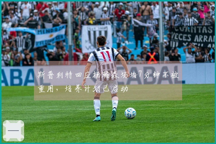 斯普利特回应杨瀚森场均7分钟不被重用，培养计划已启动