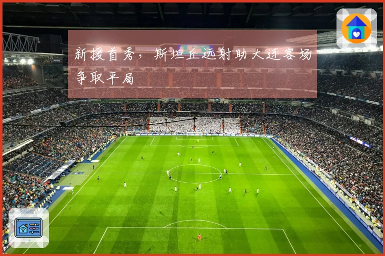 新援首秀，斯坦丘远射助大连客场争取平局