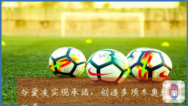 谷爱凌实现承诺，创造多项冬奥新纪录