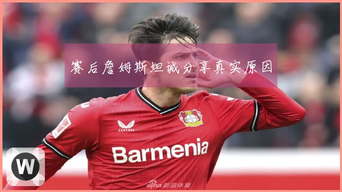 赛后詹姆斯坦诚分享真实原因