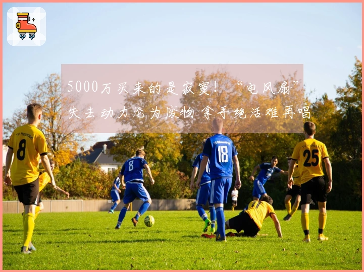 5000万买来的是寂寞！“电风扇”失去动力沦为废物 拿手绝活难再唱响