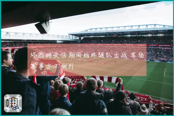 塔图姆受伤期间始终随队出战 客场赛事亦不例外